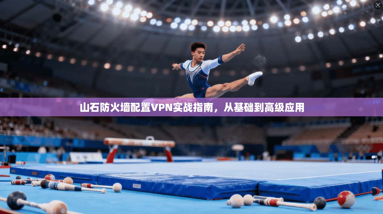 山石防火墙配置VPN实战指南，从基础到高级应用