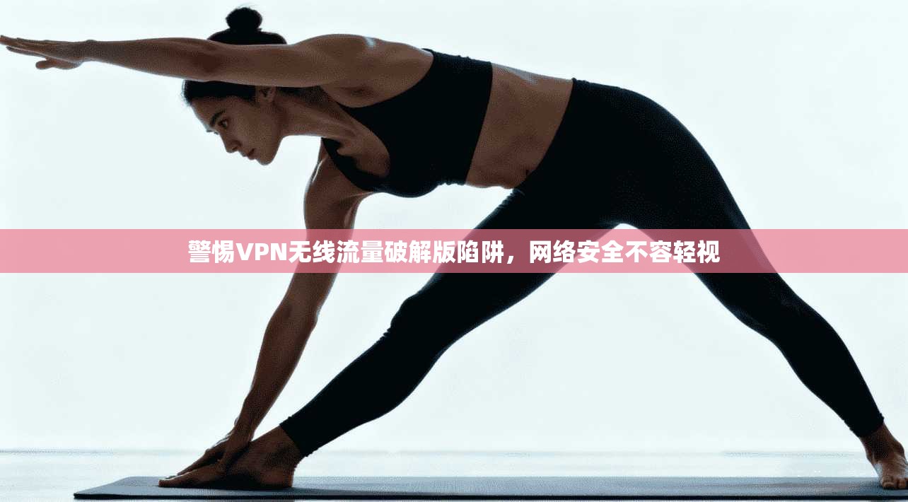 警惕VPN无线流量破解版陷阱，网络安全不容轻视