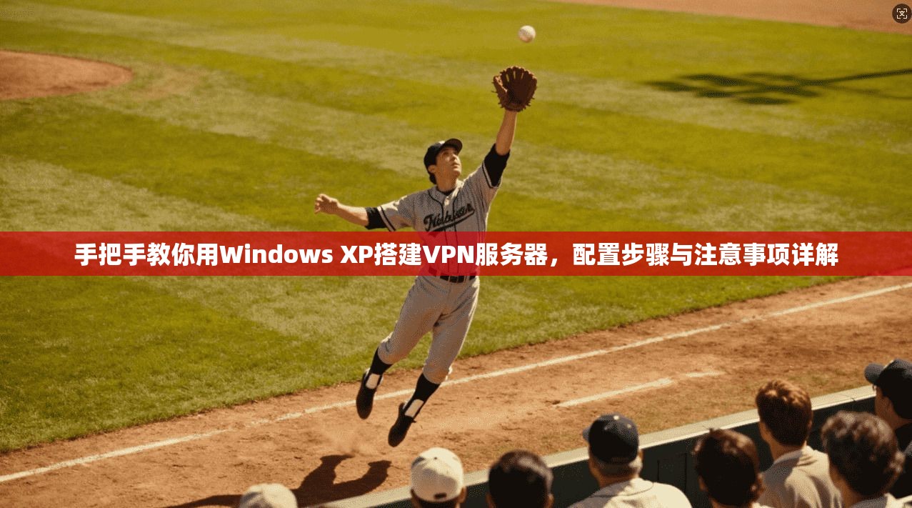 手把手教你用Windows XP搭建VPN服务器,配置步骤与注意事项详解 手把手教你用Windows XP搭建VPN服务器,配置步骤与注意事项详解
