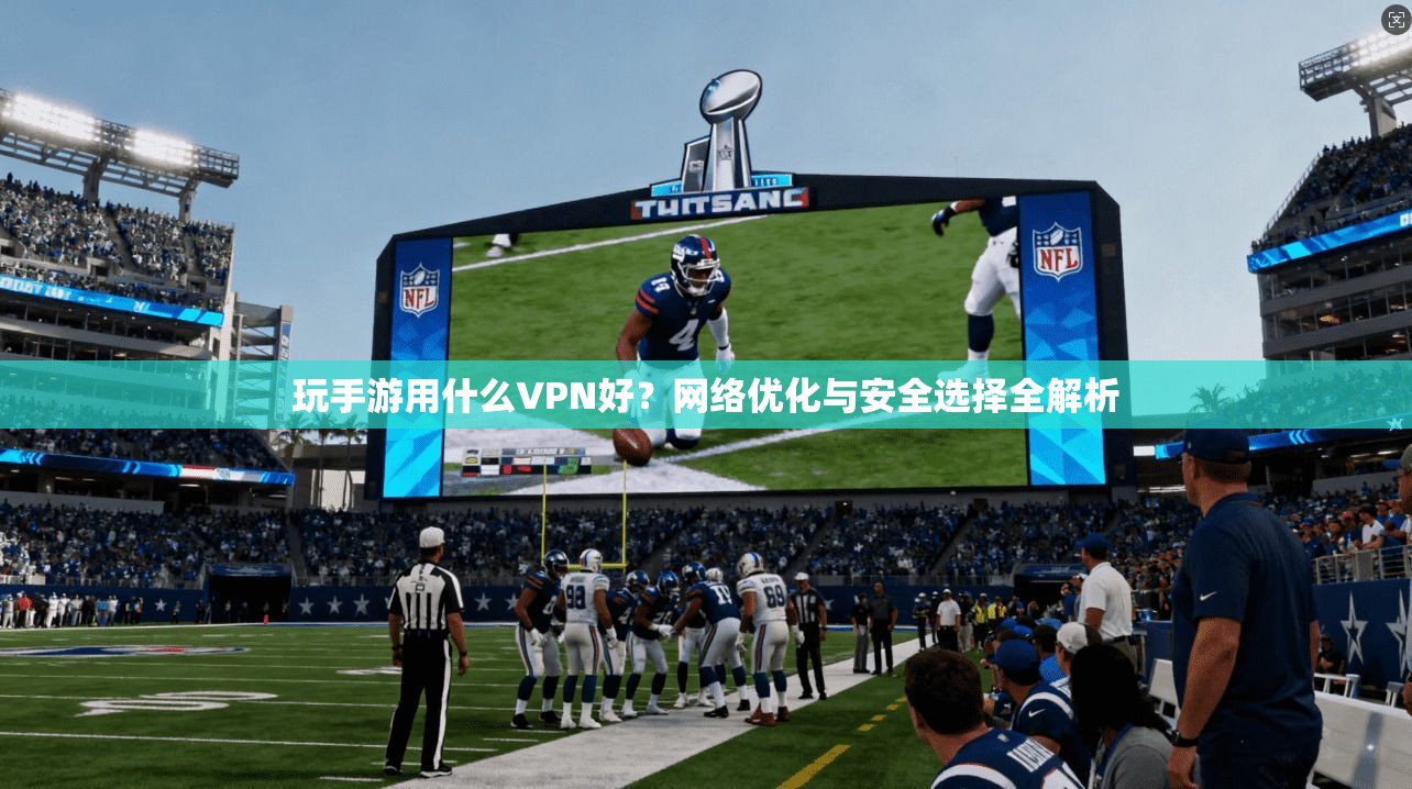 玩手游用什么VPN好?网络优化与安全选择全解析 玩手游用什么VPN好?网络优化与安全选择全解析