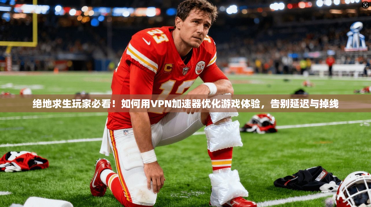 绝地求生玩家必看！如何用VPN加速器优化游戏体验，告别延迟与掉线