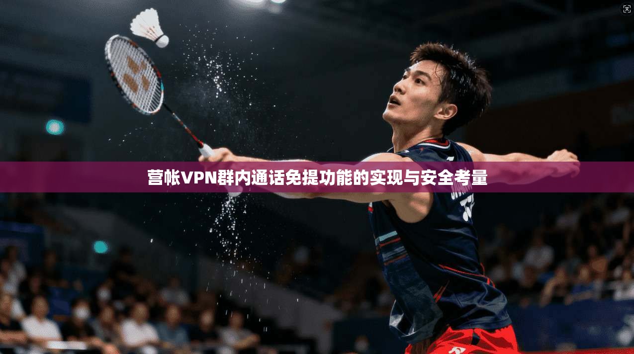 营帐VPN群内通话免提功能的实现与安全考量 营帐VPN群内通话免提功能的实现与安全考量