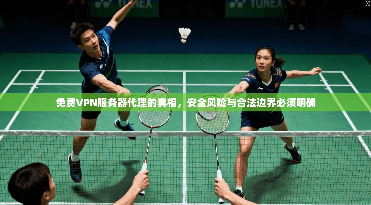 免费VPN服务器代理的真相，安全风险与合法边界必须明确