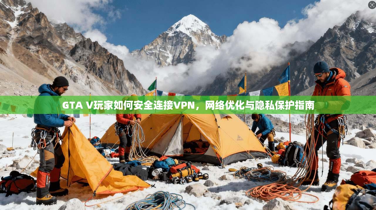GTA V玩家如何安全连接VPN，网络优化与隐私保护指南