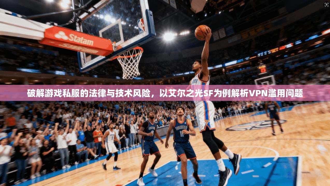 破解游戏私服的法律与技术风险，以艾尔之光SF为例解析VPN滥用问题