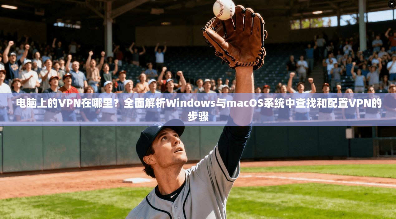 电脑上的VPN在哪里？全面解析Windows与macOS系统中查找和配置VPN的步骤