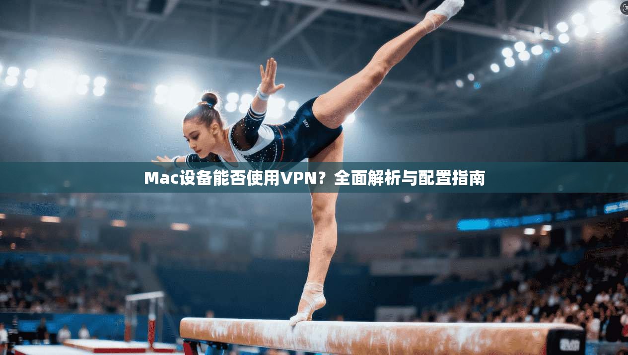 Mac设备能否使用VPN？全面解析与配置指南