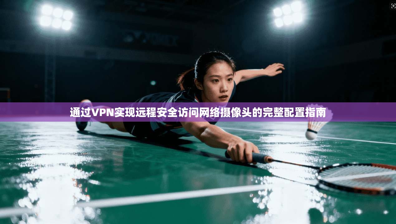 通过VPN实现远程安全访问网络摄像头的完整配置指南 通过VPN实现远程安全访问网络摄像头的完整配置指南