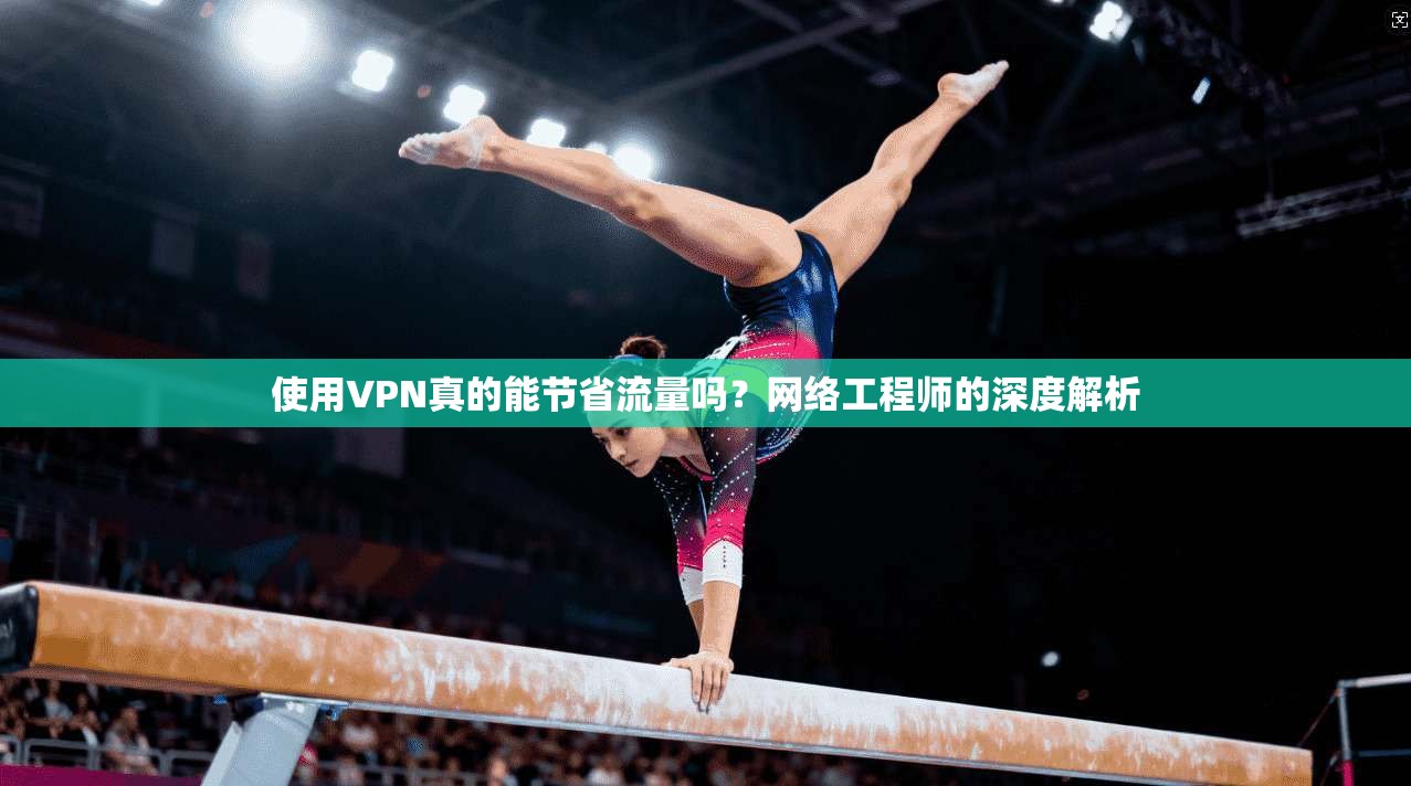 使用VPN真的能节省流量吗?网络工程师的深度解析 使用VPN真的能节省流量吗?网络工程师的深度解析
