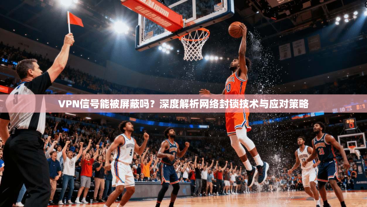 VPN信号能被屏蔽吗?深度解析网络封锁技术与应对策略 VPN信号能被屏蔽吗?深度解析网络封锁技术与应对策略
