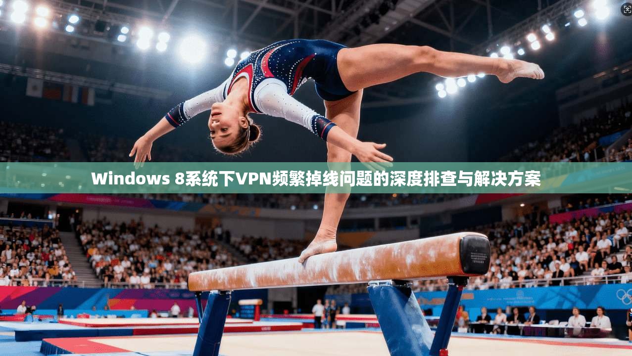 Windows 8系统下VPN频繁掉线问题的深度排查与解决方案 Windows 8系统下VPN频繁掉线问题的深度排查与解决方案