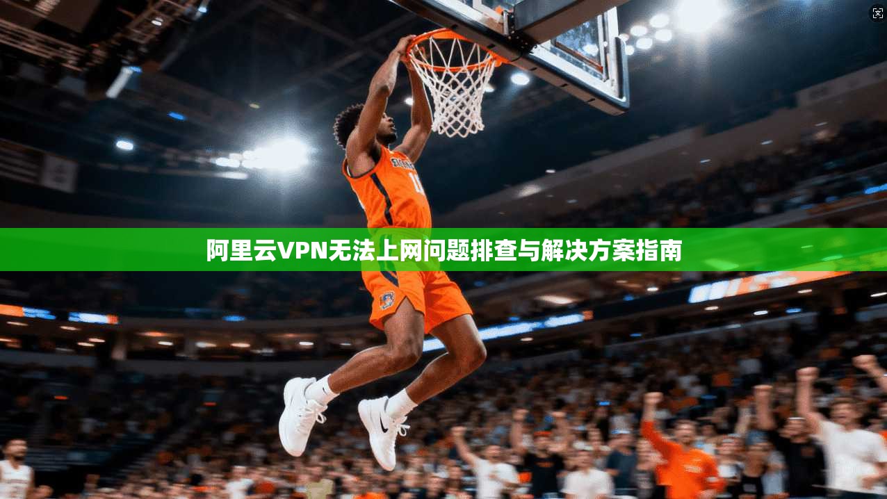 阿里云VPN无法上网问题排查与解决方案指南