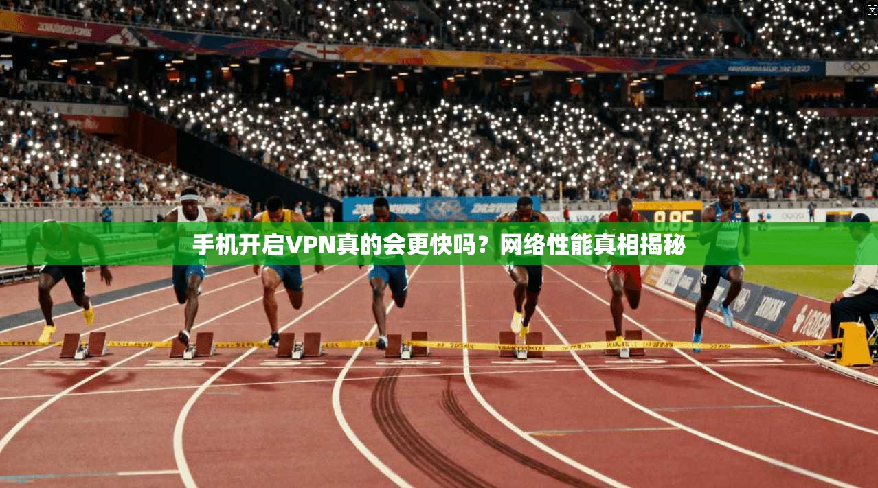 手机开启VPN真的会更快吗？网络性能真相揭秘