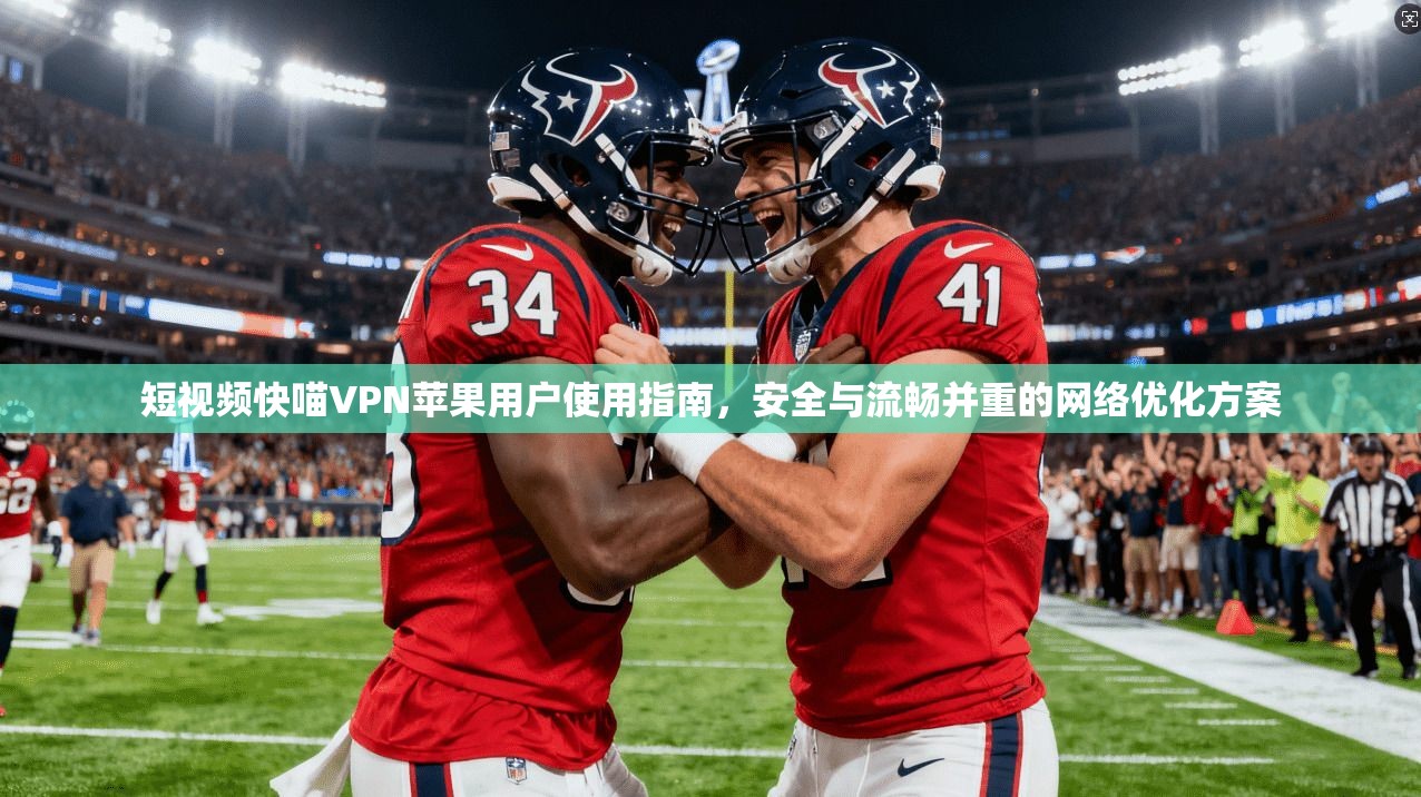 短视频快喵VPN苹果用户使用指南，安全与流畅并重的网络优化方案