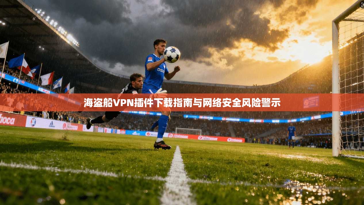海盗船VPN插件下载指南与网络安全风险警示