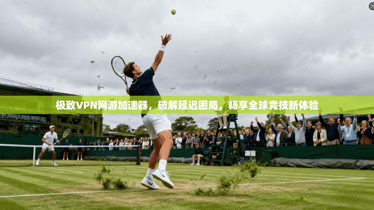 极致VPN网游加速器，破解延迟困局，畅享全球竞技新体验