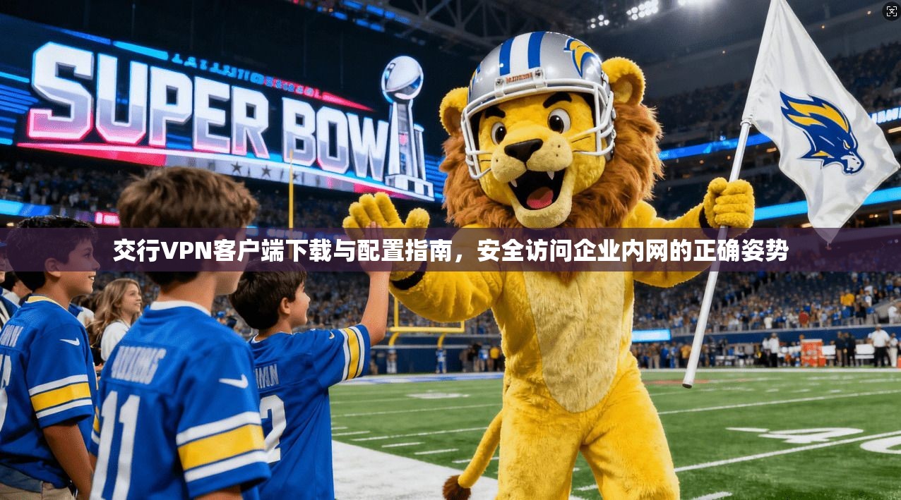 交行VPN客户端下载与配置指南，安全访问企业内网的正确姿势