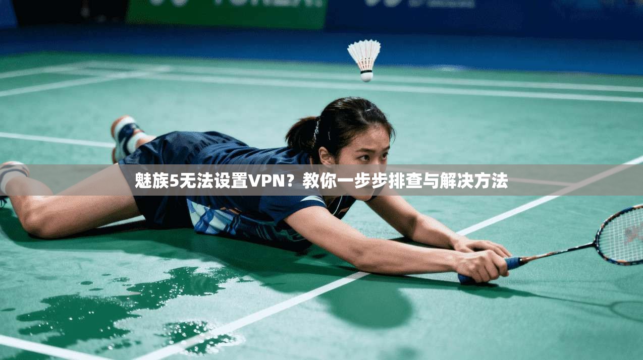 魅族5无法设置VPN？教你一步步排查与解决方法