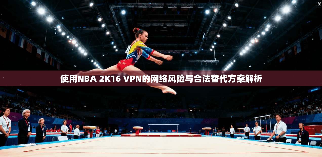 使用NBA 2K16 VPN的网络风险与合法替代方案解析