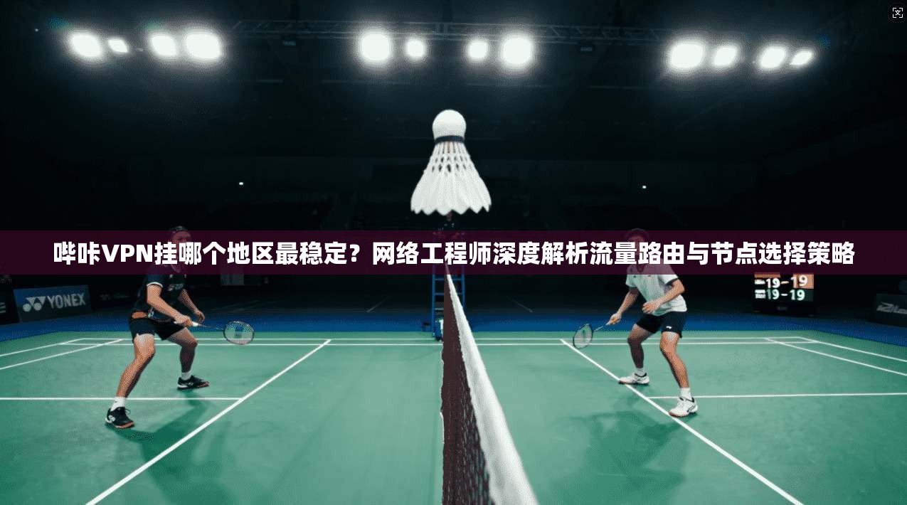 哔咔VPN挂哪个地区最稳定？网络工程师深度解析流量路由与节点选择策略