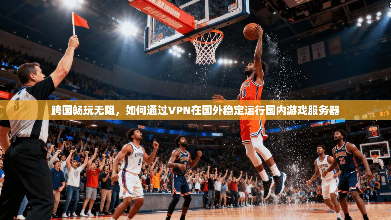 跨国畅玩无阻，如何通过VPN在国外稳定运行国内游戏服务器