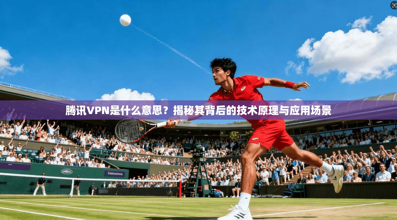腾讯VPN是什么意思?揭秘其背后的技术原理与应用场景 腾讯VPN是什么意思?揭秘其背后的技术原理与应用场景