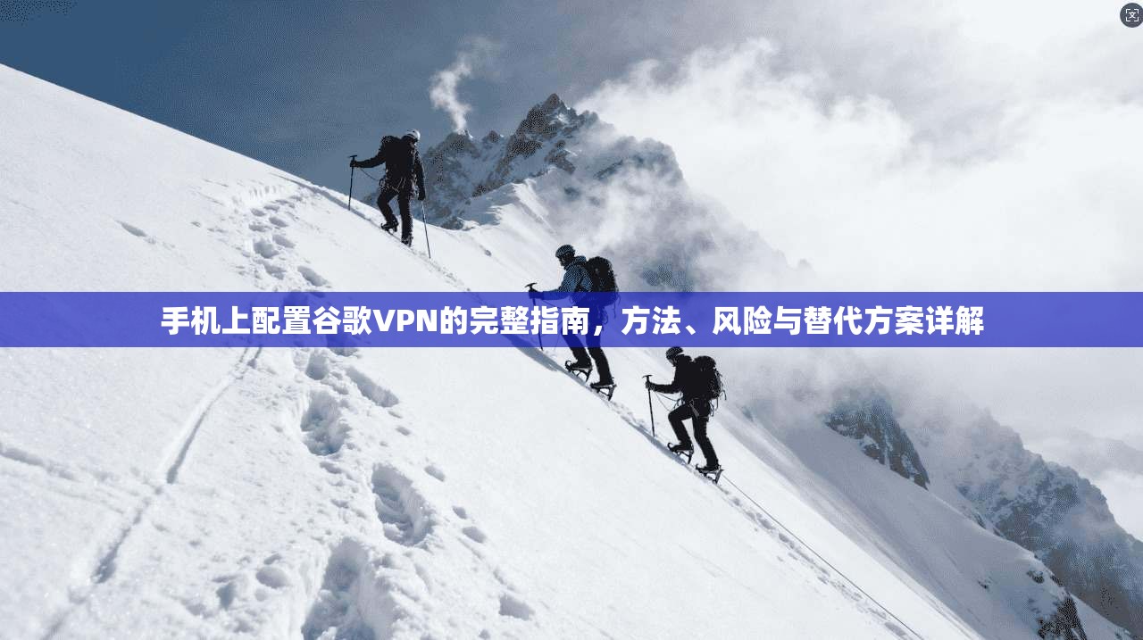 手机上配置谷歌VPN的完整指南，方法、风险与替代方案详解