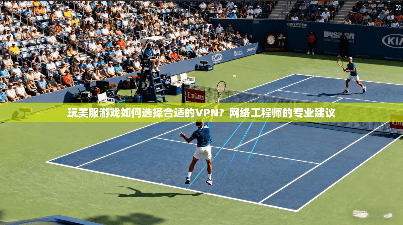 玩美服游戏如何选择合适的VPN？网络工程师的专业建议