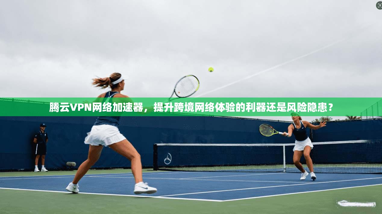 腾云VPN网络加速器，提升跨境网络体验的利器还是风险隐患？