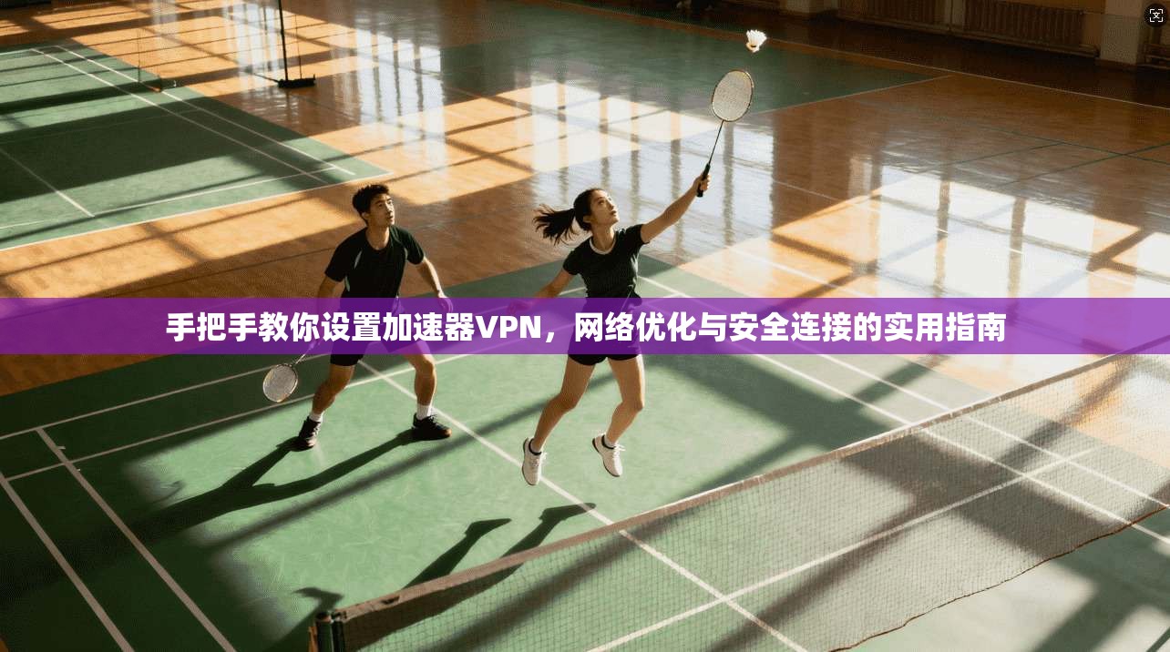 手把手教你设置加速器VPN，网络优化与安全连接的实用指南