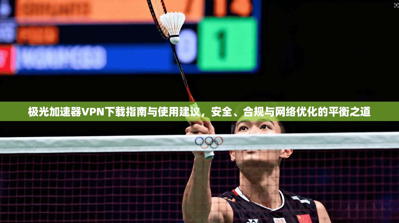 极光加速器VPN下载指南与使用建议，安全、合规与网络优化的平衡之道