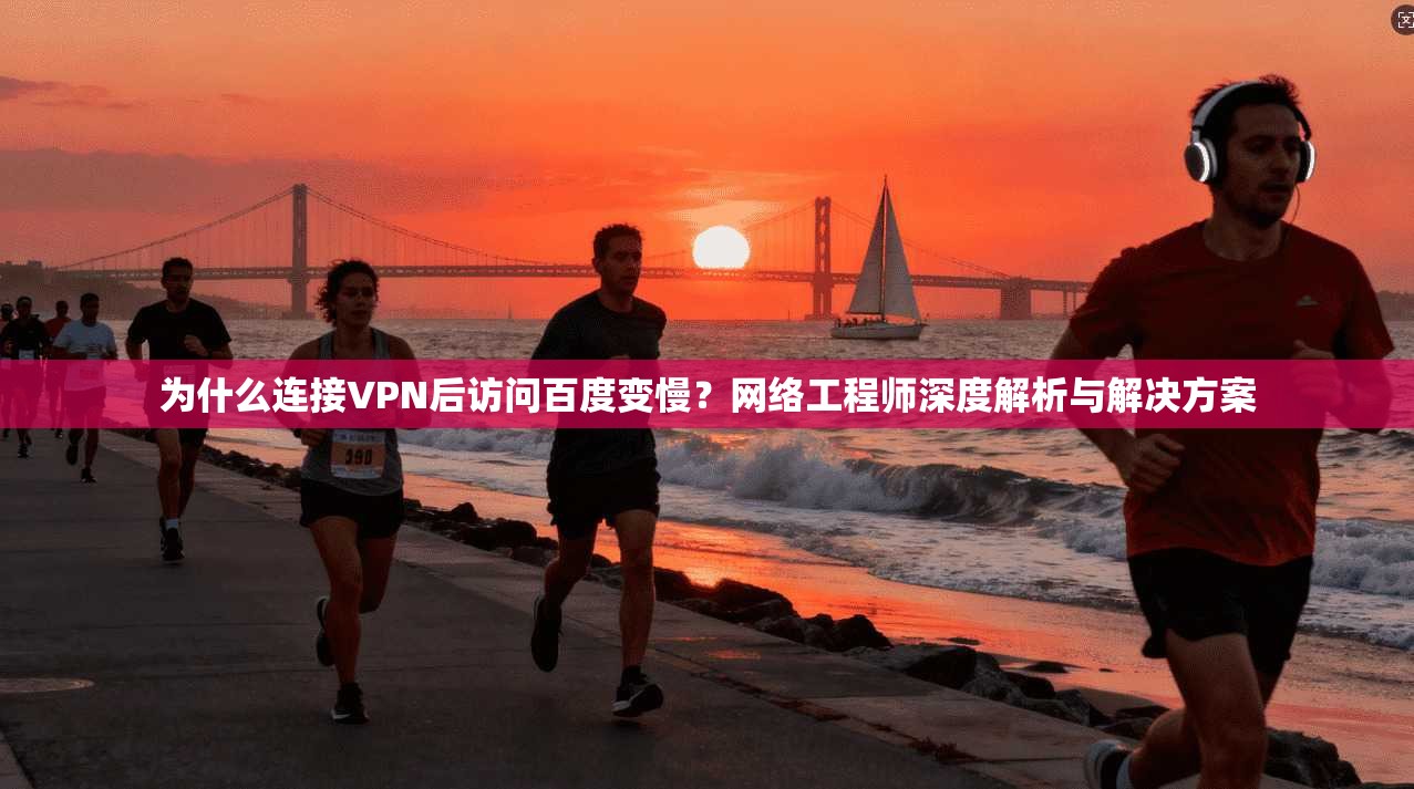 为什么连接VPN后访问百度变慢?网络工程师深度解析与解决方案 为什么连接VPN后访问百度变慢?网络工程师深度解析与解决方案