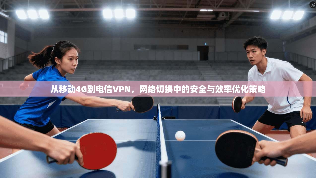 从移动4G到电信VPN,网络切换中的安全与效率优化策略 从移动4G到电信VPN,网络切换中的安全与效率优化策略