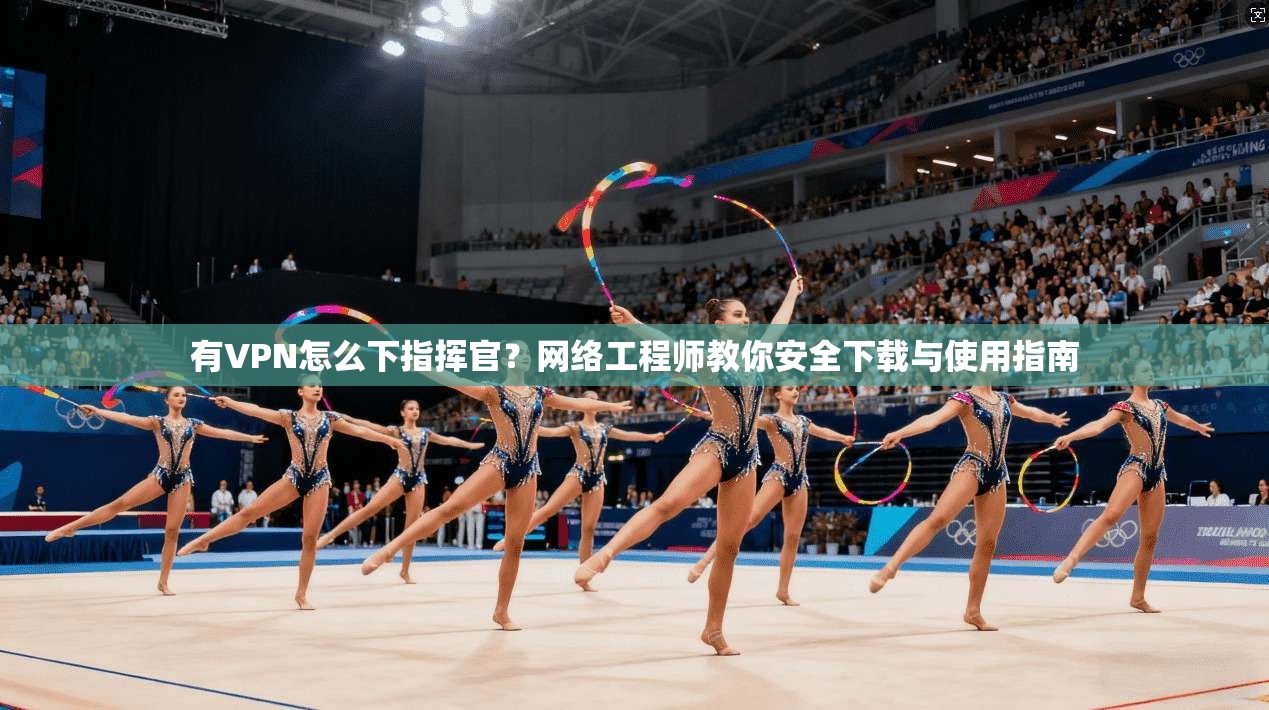 有VPN怎么下指挥官?网络工程师教你安全下载与使用指南 有VPN怎么下指挥官?网络工程师教你安全下载与使用指南