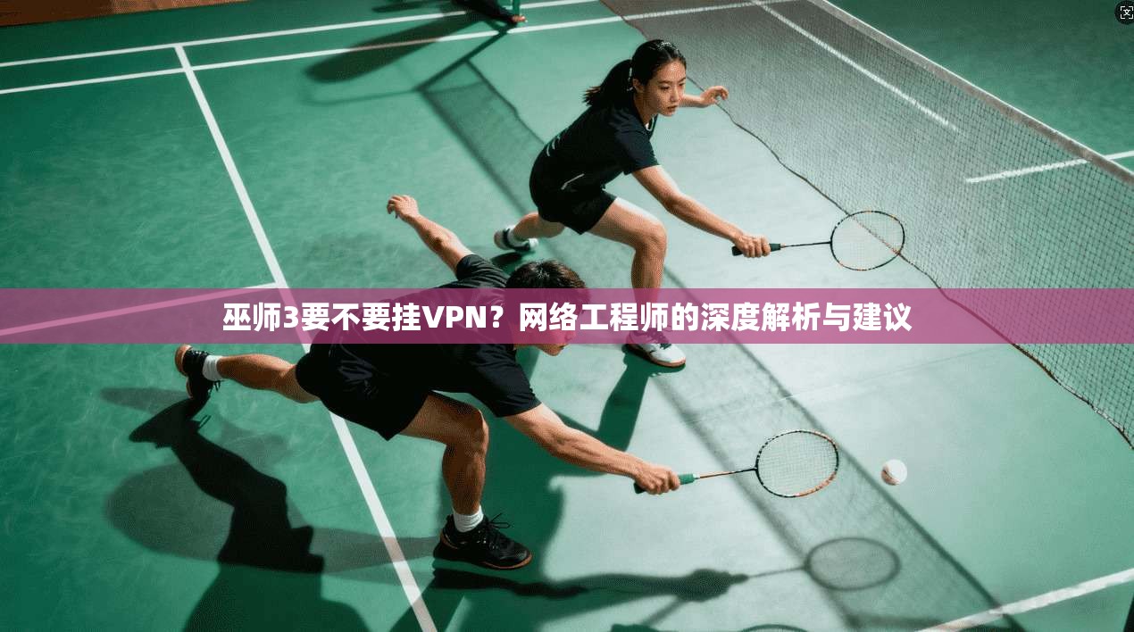 巫师3要不要挂VPN？网络工程师的深度解析与建议