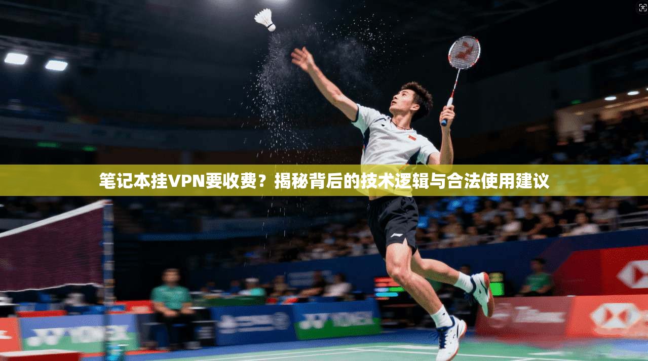 笔记本挂VPN要收费？揭秘背后的技术逻辑与合法使用建议