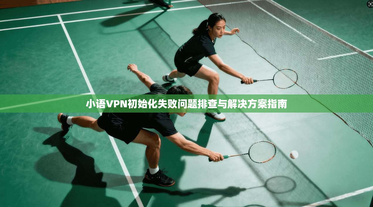 小语VPN初始化失败问题排查与解决方案指南