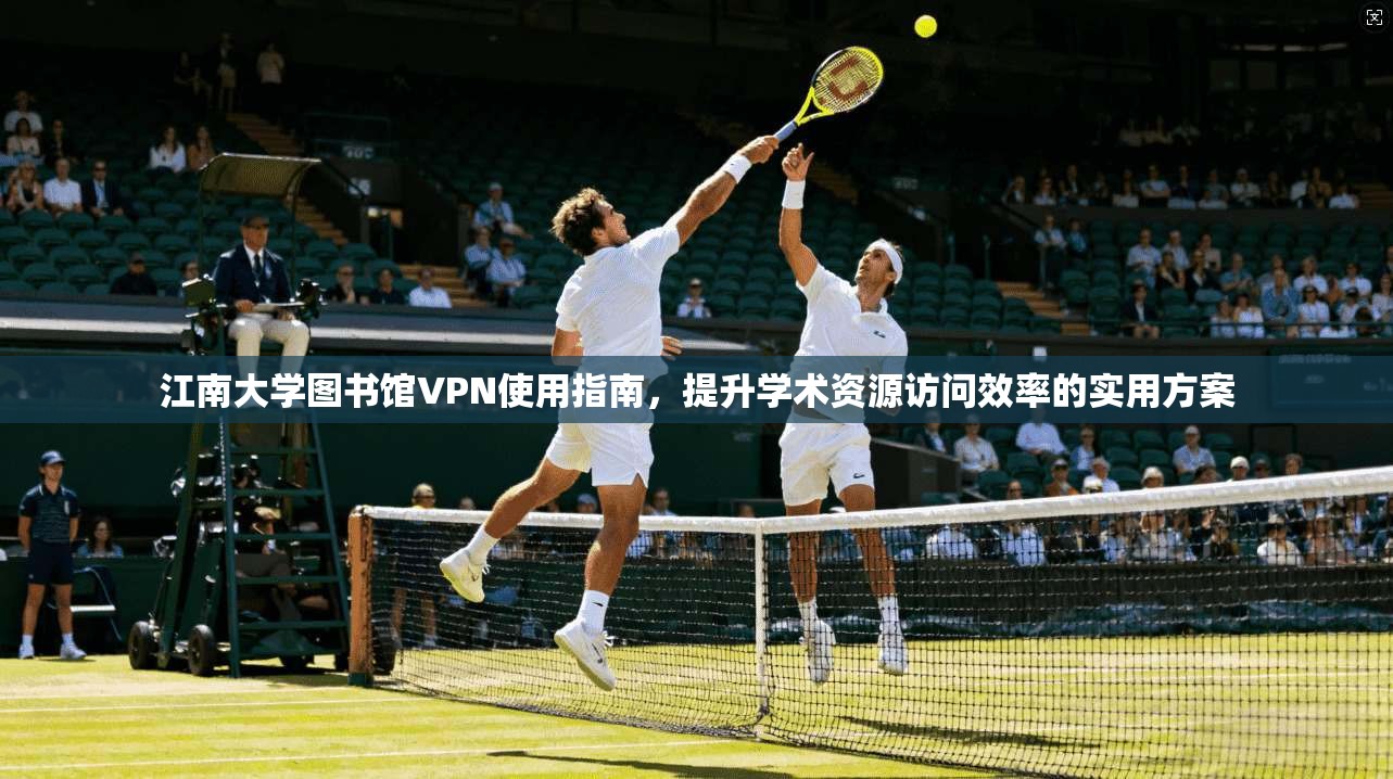 江南大学图书馆VPN使用指南，提升学术资源访问效率的实用方案