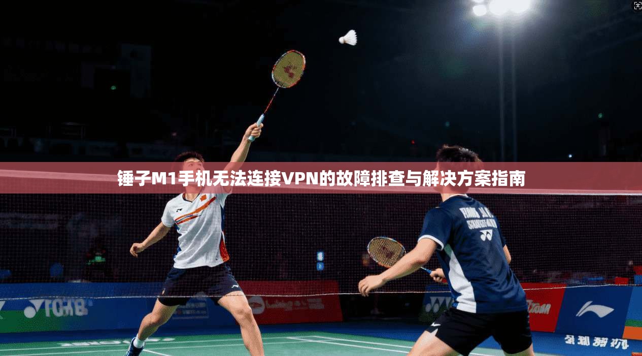 锤子M1手机无法连接VPN的故障排查与解决方案指南 锤子M1手机无法连接VPN的故障排查与解决方案指南