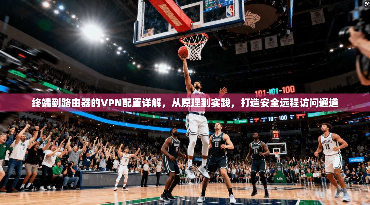 终端到路由器的VPN配置详解,从原理到实践,打造安全远程访问通道 终端到路由器的VPN配置详解,从原理到实践,打造安全远程访问通道