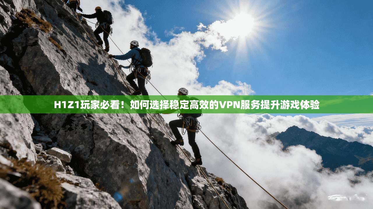 H1Z1玩家必看！如何选择稳定高效的VPN服务提升游戏体验