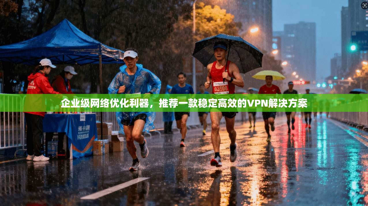 企业级网络优化利器,推荐一款稳定高效的VPN解决方案 企业级网络优化利器,推荐一款稳定高效的VPN解决方案