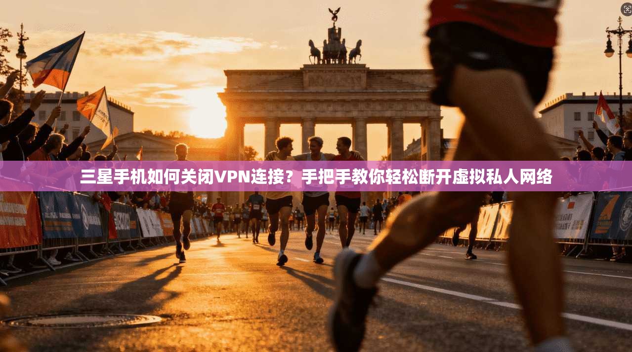 三星手机如何关闭VPN连接？手把手教你轻松断开虚拟私人网络