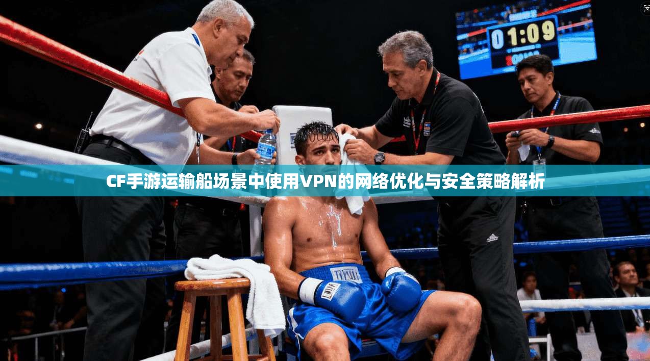 CF手游运输船场景中使用VPN的网络优化与安全策略解析
