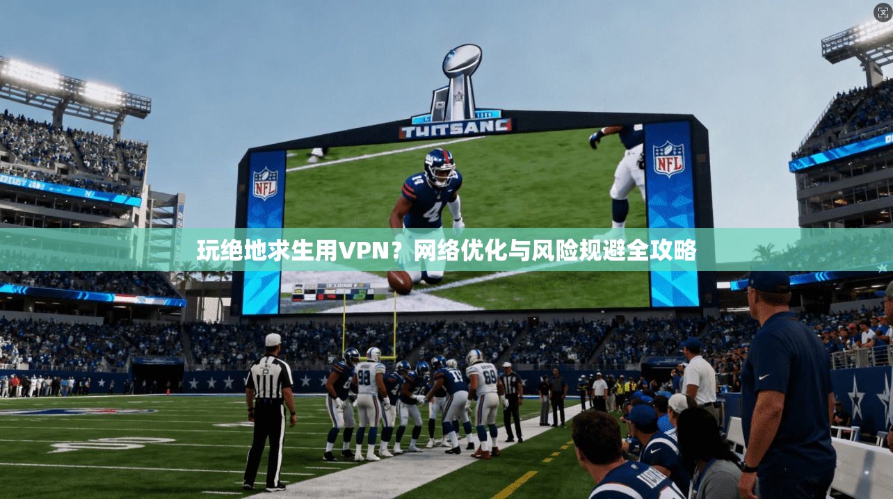 玩绝地求生用VPN？网络优化与风险规避全攻略