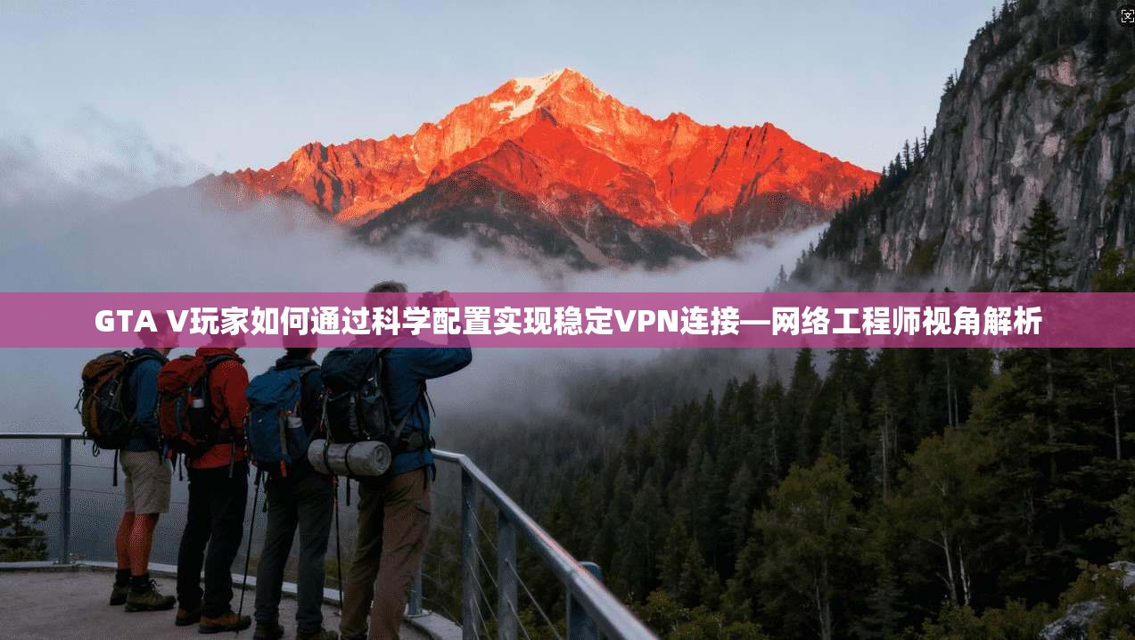 GTA V玩家如何通过科学配置实现稳定VPN连接—网络工程师视角解析