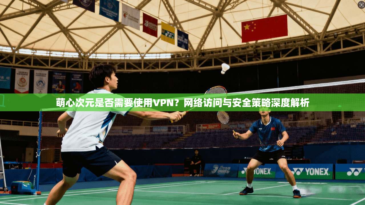 萌心次元是否需要使用VPN?网络访问与安全策略深度解析 萌心次元是否需要使用VPN?网络访问与安全策略深度解析