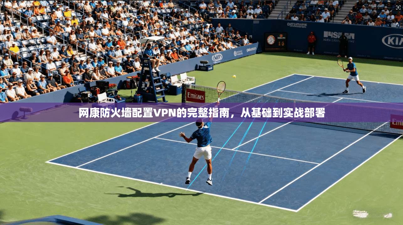 网康防火墙配置VPN的完整指南，从基础到实战部署