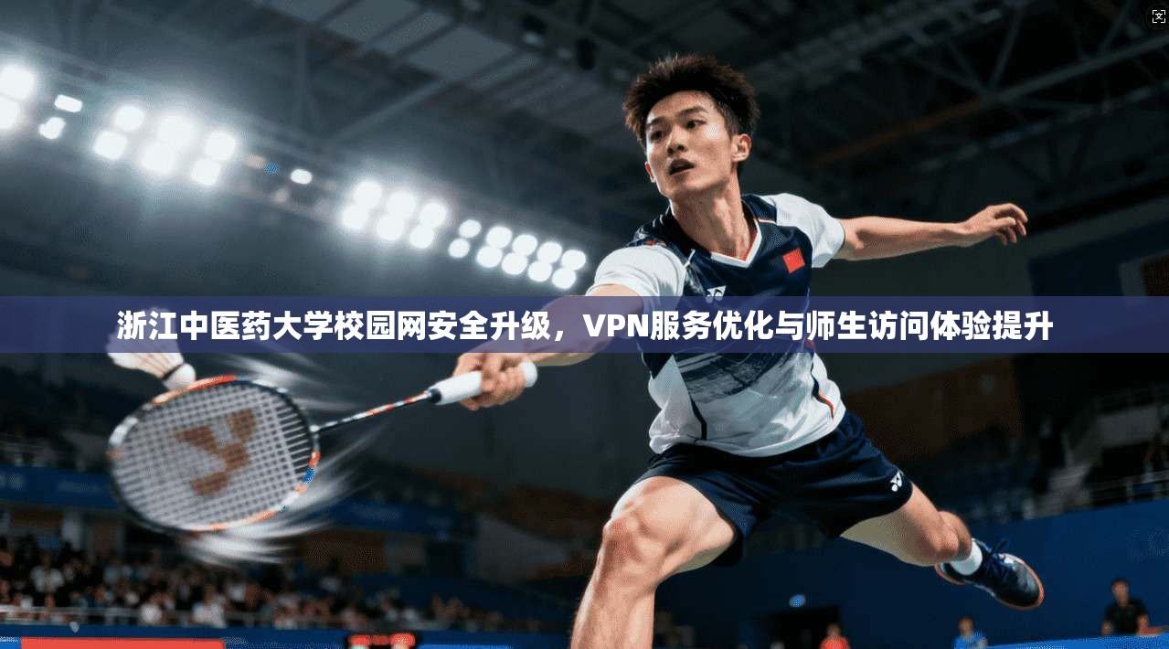 浙江中医药大学校园网安全升级,VPN服务优化与师生访问体验提升 浙江中医药大学校园网安全升级,VPN服务优化与师生访问体验提升