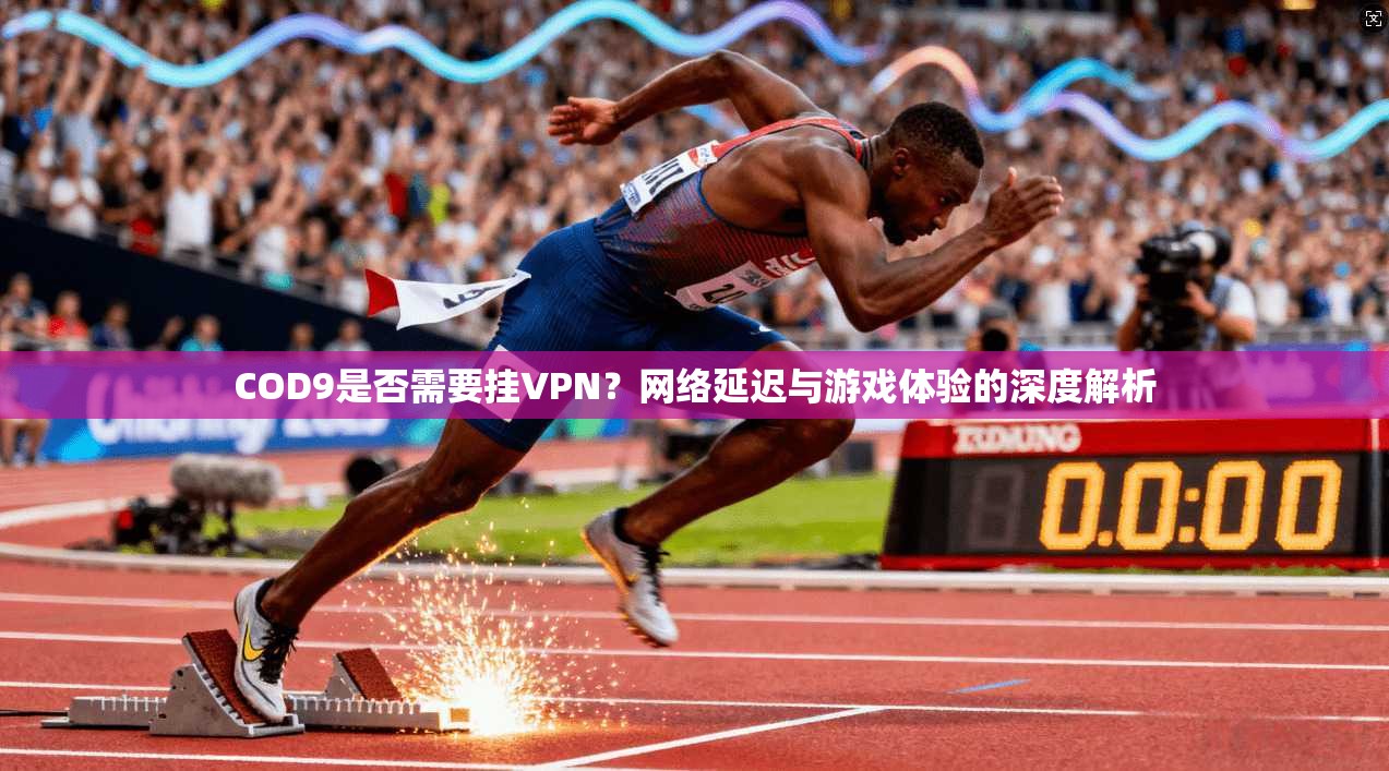 COD9是否需要挂VPN?网络延迟与游戏体验的深度解析 COD9是否需要挂VPN?网络延迟与游戏体验的深度解析